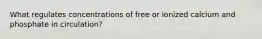 What regulates concentrations of free or ionized calcium and phosphate in circulation?