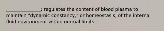 _______________: regulates the content of blood plasma to maintain "dynamic constancy," or homeostasis, of the internal fluid environment within normal limits