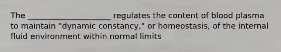 The _____________________ regulates the content of blood plasma to maintain "dynamic constancy," or homeostasis, of the internal fluid environment within normal limits