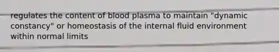 regulates the content of blood plasma to maintain "dynamic constancy" or homeostasis of the internal fluid environment within normal limits