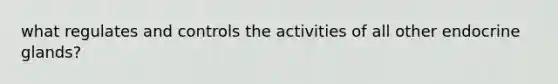 what regulates and controls the activities of all other endocrine glands?