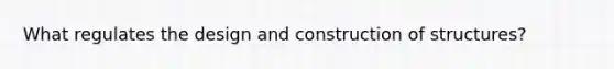 What regulates the design and construction of structures?