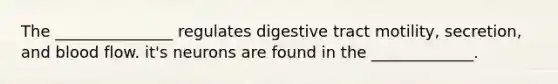 The _______________ regulates digestive tract motility, secretion, and blood flow. it's neurons are found in the _____________.