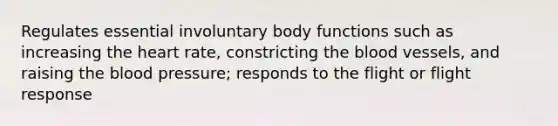 Regulates essential involuntary body functions such as increasing the heart rate, constricting the blood vessels, and raising the blood pressure; responds to the flight or flight response