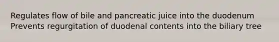 Regulates flow of bile and pancreatic juice into the duodenum Prevents regurgitation of duodenal contents into the biliary tree