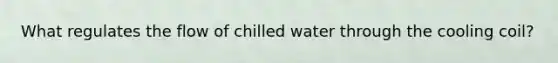 What regulates the flow of chilled water through the cooling coil?