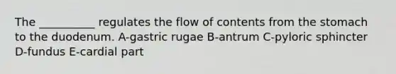 The __________ regulates the flow of contents from <a href='https://www.questionai.com/knowledge/kLccSGjkt8-the-stomach' class='anchor-knowledge'>the stomach</a> to the duodenum. A-gastric rugae B-antrum C-pyloric sphincter D-fundus E-cardial part