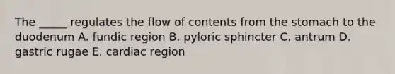 The _____ regulates the flow of contents from the stomach to the duodenum A. fundic region B. pyloric sphincter C. antrum D. gastric rugae E. cardiac region