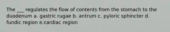 The ___ regulates the flow of contents from the stomach to the duodenum a. gastric rugae b. antrum c. pyloric sphincter d. fundic region e.cardiac region