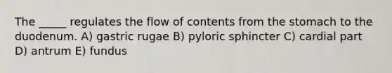 The _____ regulates the flow of contents from the stomach to the duodenum. A) gastric rugae B) pyloric sphincter C) cardial part D) antrum E) fundus