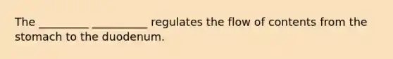 The _________ __________ regulates the flow of contents from <a href='https://www.questionai.com/knowledge/kLccSGjkt8-the-stomach' class='anchor-knowledge'>the stomach</a> to the duodenum.