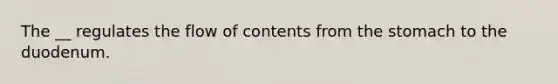 The __ regulates the flow of contents from the stomach to the duodenum.