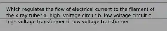 Which regulates the flow of electrical current to the filament of the x-ray tube? a. high- voltage circuit b. low voltage circuit c. high voltage transformer d. low voltage transformer