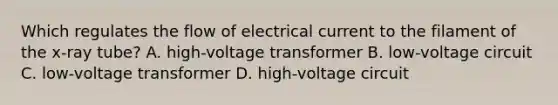 Which regulates the flow of electrical current to the filament of the x-ray tube? A. high-voltage transformer B. low-voltage circuit C. low-voltage transformer D. high-voltage circuit