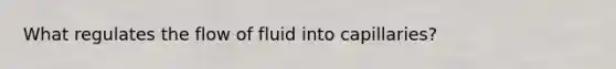 What regulates the flow of fluid into capillaries?