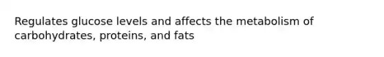 Regulates glucose levels and affects the metabolism of carbohydrates, proteins, and fats