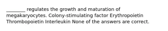 ________ regulates the growth and maturation of megakaryocytes. Colony-stimulating factor Erythropoietin Thrombopoietin Interleukin None of the answers are correct.