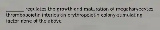 ________ regulates the growth and maturation of megakaryocytes thrombopoietin interleukin erythropoietin colony-stimulating factor none of the above