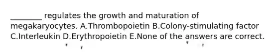 ________ regulates the growth and maturation of megakaryocytes. A.Thrombopoietin B.Colony-stimulating factor C.Interleukin D.Erythropoietin E.None of the answers are correct.