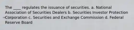 The ____ regulates the issuance of securities. a. ​National Association of Securities Dealers b. ​Securities Investor Protection Corporation c. ​Securities and Exchange Commission d. ​Federal Reserve Board