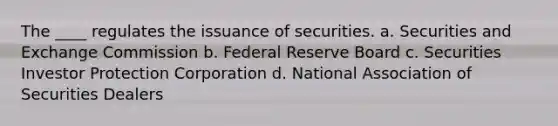 The ____ regulates the issuance of securities. a. ​Securities and Exchange Commission b. ​Federal Reserve Board c. ​Securities Investor Protection Corporation d. ​National Association of Securities Dealers