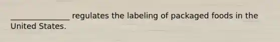 _______________ regulates the labeling of packaged foods in the United States.