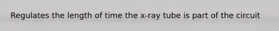 Regulates the length of time the x-ray tube is part of the circuit