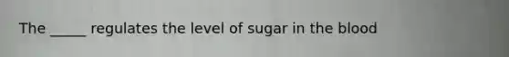 The _____ regulates the level of sugar in the blood