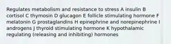 Regulates metabolism and resistance to stress A insulin B cortisol C thymosin D glucagon E follicle stimulating hormone F melatonin G prostaglandins H epinephrine and norepinephrine I androgens J thyroid stimulating hormone K hypothalamic regulating (releasing and inhibiting) hormones