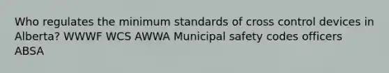 Who regulates the minimum standards of cross control devices in Alberta? WWWF WCS AWWA Municipal safety codes officers ABSA