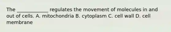 The _____________ regulates the movement of molecules in and out of cells. A. mitochondria B. cytoplasm C. cell wall D. cell membrane