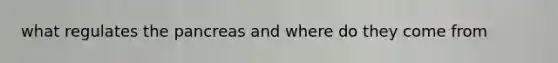 what regulates the pancreas and where do they come from