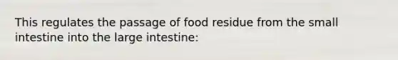 This regulates the passage of food residue from the small intestine into the large intestine: