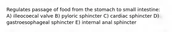 Regulates passage of food from <a href='https://www.questionai.com/knowledge/kLccSGjkt8-the-stomach' class='anchor-knowledge'>the stomach</a> to small intestine: A) illeocoecal valve B) pyloric sphincter C) cardiac sphincter D) gastroesophageal sphincter E) internal anal sphincter