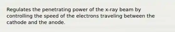 Regulates the penetrating power of the x-ray beam by controlling the speed of the electrons traveling between the cathode and the anode.