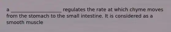 a _____________________ regulates the rate at which chyme moves from the stomach to the small intestine. It is considered as a smooth muscle