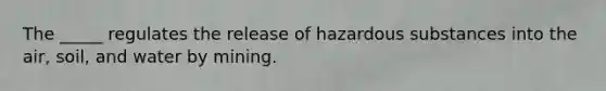 The _____ regulates the release of hazardous substances into the air, soil, and water by mining.