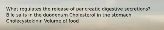 What regulates the release of pancreatic digestive secretions? Bile salts in the duodenum Cholesterol in the stomach Cholecystokinin Volume of food