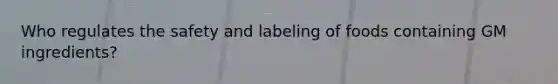 Who regulates the safety and labeling of foods containing GM ingredients?