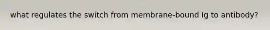 what regulates the switch from membrane-bound Ig to antibody?