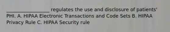 __________________ regulates the use and disclosure of patients' PHI. A. HIPAA Electronic Transactions and Code Sets B. HIPAA Privacy Rule C. HIPAA Security rule