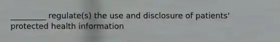 _________ regulate(s) the use and disclosure of patients' protected health information