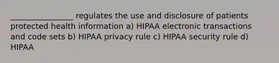 ________________ regulates the use and disclosure of patients protected health information a) HIPAA electronic transactions and code sets b) HIPAA privacy rule c) HIPAA security rule d) HIPAA