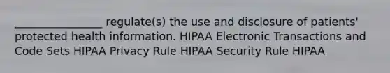 ________________ regulate(s) the use and disclosure of patients' protected health information. HIPAA Electronic Transactions and Code Sets HIPAA Privacy Rule HIPAA Security Rule HIPAA