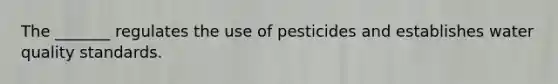 The _______ regulates the use of pesticides and establishes water quality standards.