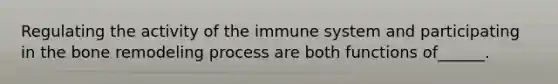 Regulating the activity of the immune system and participating in the bone remodeling process are both functions of______.