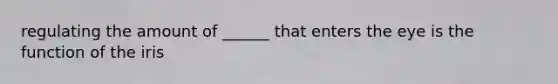 regulating the amount of ______ that enters the eye is the function of the iris