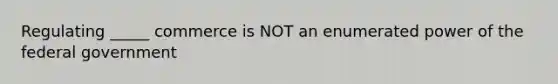 Regulating _____ commerce is NOT an enumerated power of the federal government