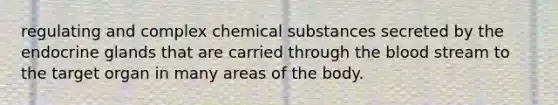 regulating and complex chemical substances secreted by the endocrine glands that are carried through the blood stream to the target organ in many areas of the body.