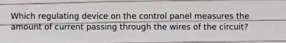 Which regulating device on the control panel measures the amount of current passing through the wires of the circuit?